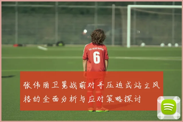 张伟丽卫冕战前对手压迫式站立风格的全面分析与应对策略探讨