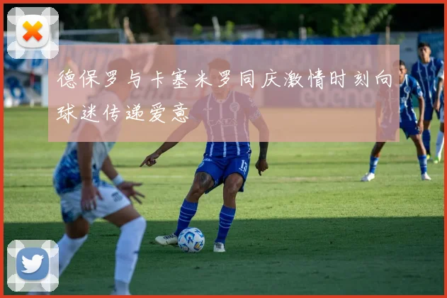 德保罗与卡塞米罗同庆激情时刻向球迷传递爱意