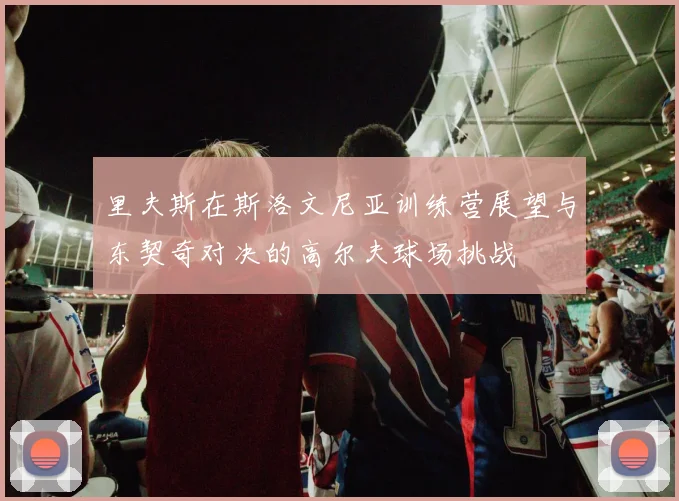 里夫斯在斯洛文尼亚训练营展望与东契奇对决的高尔夫球场挑战