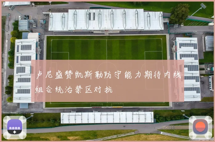 卢尼盛赞凯斯勒防守能力期待内线组合统治禁区对抗