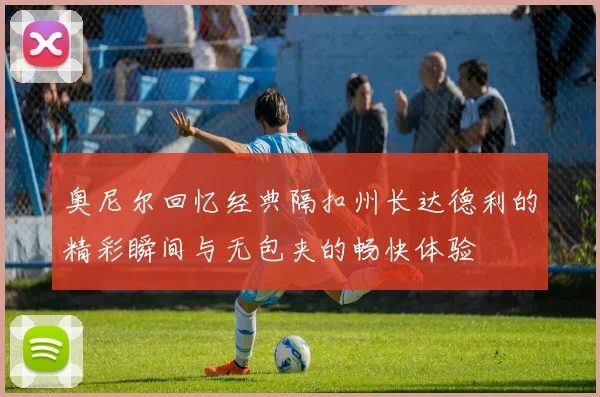 奥尼尔回忆经典隔扣州长达德利的精彩瞬间与无包夹的畅快体验