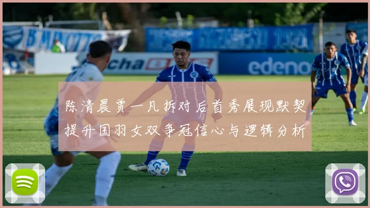陈清晨贾一凡拆对后首秀展现默契提升国羽女双争冠信心与逻辑分析