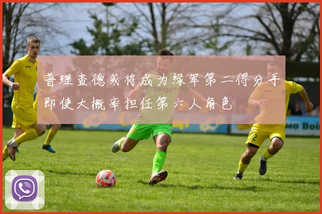 普理查德或将成为绿军第二得分手即使大概率担任第六人角色