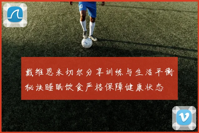 戴维恩米切尔分享训练与生活平衡秘诀睡眠饮食严格保障健康状态