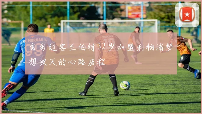 匆匆过客兰伯特32岁加盟利物浦梦想破灭的心路历程