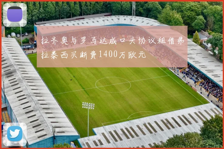 拉齐奥与罗马达成口头协议租借弗拉泰西买断费1400万欧元