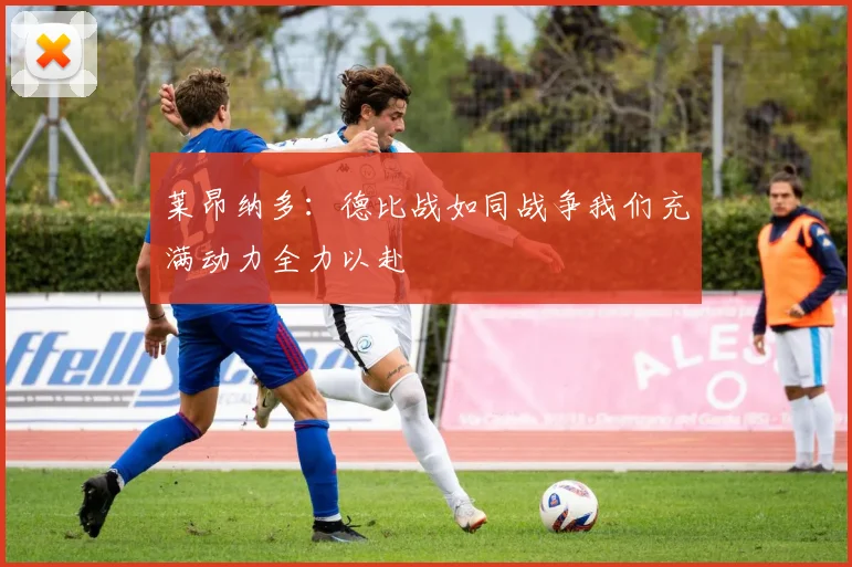 莱昂纳多：德比战如同战争我们充满动力全力以赴